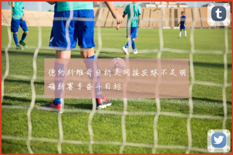 德约科维奇分析美网接发球不足明确新赛季奋斗目标