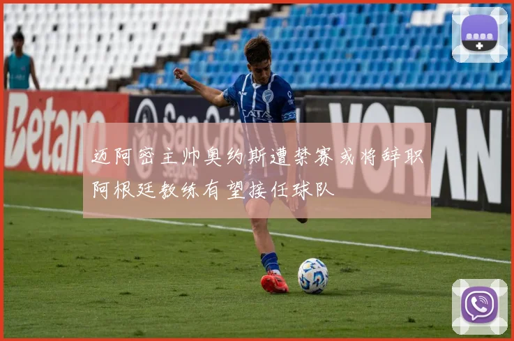 迈阿密主帅奥约斯遭禁赛或将辞职阿根廷教练有望接任球队