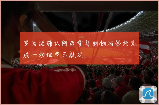 罗马诺确认阿劳霍与利物浦签约完成一切细节已敲定
